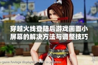 穿越火线登陆后游戏画面小屏幕的解决方法与调整技巧