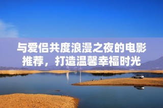 与爱侣共度浪漫之夜的电影推荐，打造温馨幸福时光