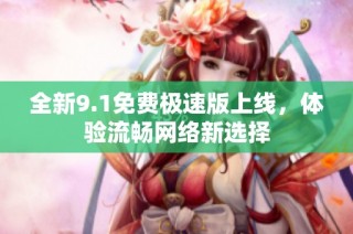 全新9.1免费极速版上线，体验流畅网络新选择