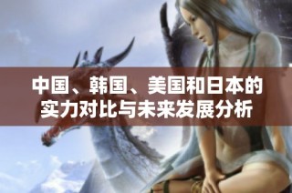 中国、韩国、美国和日本的实力对比与未来发展分析