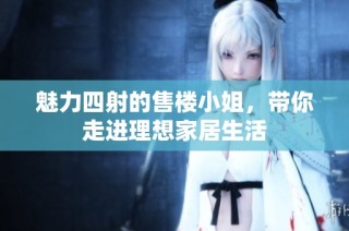 魅力四射的售楼小姐，带你走进理想家居生活