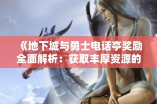 《地下城与勇士电话亭奖励全面解析：获取丰厚资源的最佳玩法攻略》