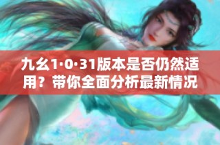 九幺1·0·31版本是否仍然适用？带你全面分析最新情况