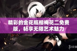 精彩的金花瓶楷梅花二免费版，畅享无限艺术魅力