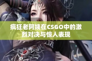 疯狂老阿姨在CSGO中的激烈对决与惊人表现