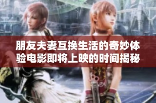 朋友夫妻互换生活的奇妙体验电影即将上映的时间揭秘