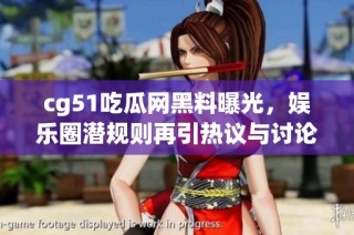 cg51吃瓜网黑料曝光，娱乐圈潜规则再引热议与讨论