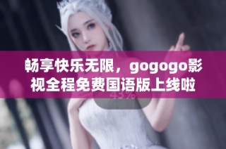 畅享快乐无限，gogogo影视全程免费国语版上线啦