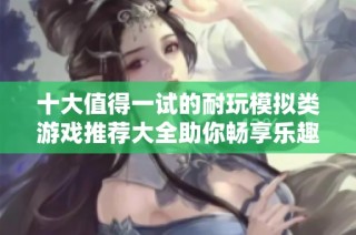 十大值得一试的耐玩模拟类游戏推荐大全助你畅享乐趣