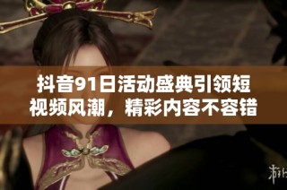 抖音91日活动盛典引领短视频风潮，精彩内容不容错过