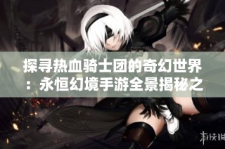 探寻热血骑士团的奇幻世界：永恒幻境手游全景揭秘之旅