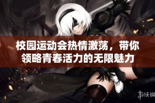 校园运动会热情激荡，带你领略青春活力的无限魅力