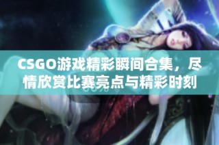 CSGO游戏精彩瞬间合集，尽情欣赏比赛亮点与精彩时刻