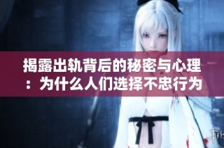 揭露出轨背后的秘密与心理：为什么人们选择不忠行为