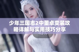 少年三国志2中董卓变装攻略详解与实用技巧分享