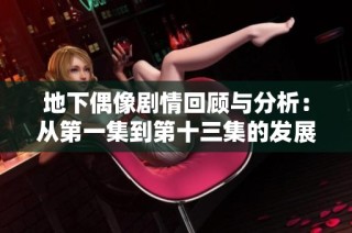地下偶像剧情回顾与分析：从第一集到第十三集的发展与变化