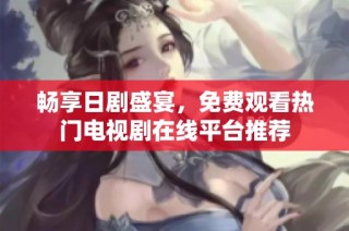 畅享日剧盛宴，免费观看热门电视剧在线平台推荐