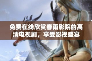 免费在线欣赏春雨影院的高清电视剧，享受影视盛宴