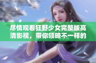 尽情观看狂野少女完整版高清影视，带你领略不一样的青春故事