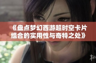 《盘点梦幻西游超时空卡片组合的实用性与奇特之处》