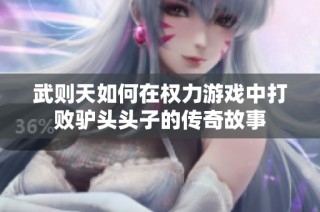 武则天如何在权力游戏中打败驴头头子的传奇故事