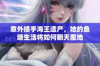 意外接手海王遗产，她的鱼塘生活将如何翻天覆地