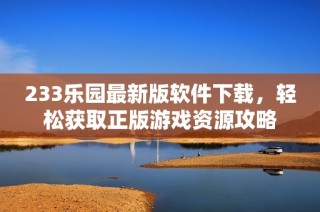 233乐园最新版软件下载，轻松获取正版游戏资源攻略