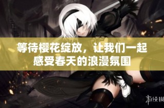 等待樱花绽放，让我们一起感受春天的浪漫氛围