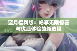 蓝月福利版：畅享无限惊喜与优质体验的新选择