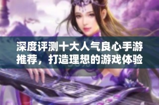 深度评测十大人气良心手游推荐，打造理想的游戏体验排行榜！