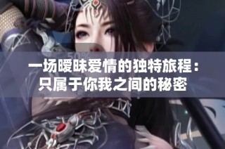 一场暧昧爱情的独特旅程：只属于你我之间的秘密