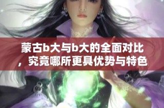 蒙古b大与b大的全面对比，究竟哪所更具优势与特色