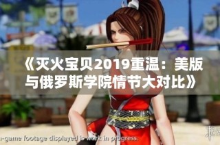 《灭火宝贝2019重温：美版与俄罗斯学院情节大对比》