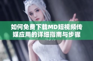 如何免费下载MD短视频传媒应用的详细指南与步骤
