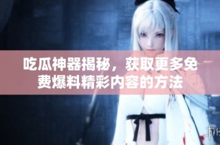 吃瓜神器揭秘，获取更多免费爆料精彩内容的方法