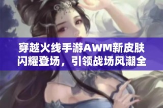 穿越火线手游AWM新皮肤闪耀登场，引领战场风潮全面升级