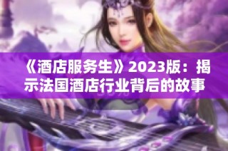 《酒店服务生》2023版：揭示法国酒店行业背后的故事与挑战