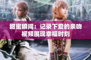 甜蜜瞬间：记录下爱的亲吻视频展现幸福时刻