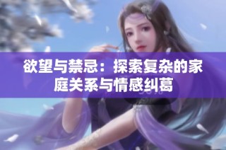 欲望与禁忌：探索复杂的家庭关系与情感纠葛