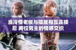 当冷情老板与插座相互连接后 两位男主的情感交织