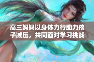 高三妈妈以身体力行助力孩子减压，共同面对学习挑战