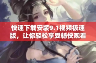 快速下载安装9.1视频极速版，让你轻松享受畅快观看体验
