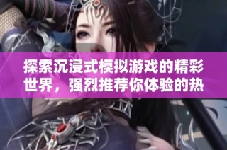 探索沉浸式模拟游戏的精彩世界，强烈推荐你体验的热款游戏
