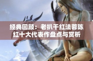 经典回顾：老扒干红法蓉陈红十大代表作盘点与赏析