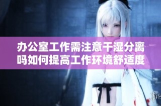 办公室工作需注意干湿分离吗如何提高工作环境舒适度