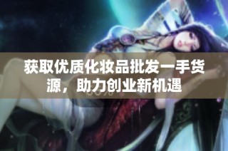 获取优质化妆品批发一手货源，助力创业新机遇