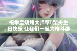 祝拳皇烧烤大师草薙柴舟生日快乐 让我们一起为格斗游戏的热血与友谊欢庆