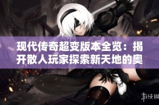 现代传奇超变版本全览：揭开散人玩家探索新天地的奥秘与乐趣