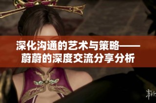 深化沟通的艺术与策略——蔚蔚的深度交流分享分析