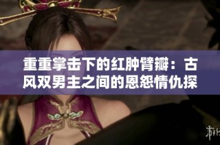 重重掌击下的红肿臂瓣：古风双男主之间的恩怨情仇探秘
